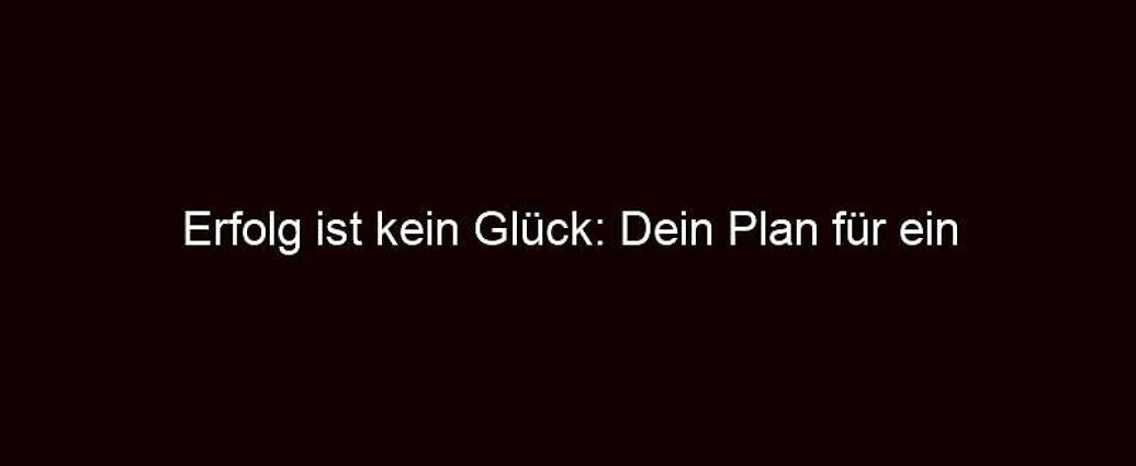 Erfolg Ist Kein Glück: Dein Plan Für Ein Erfülltes Leben