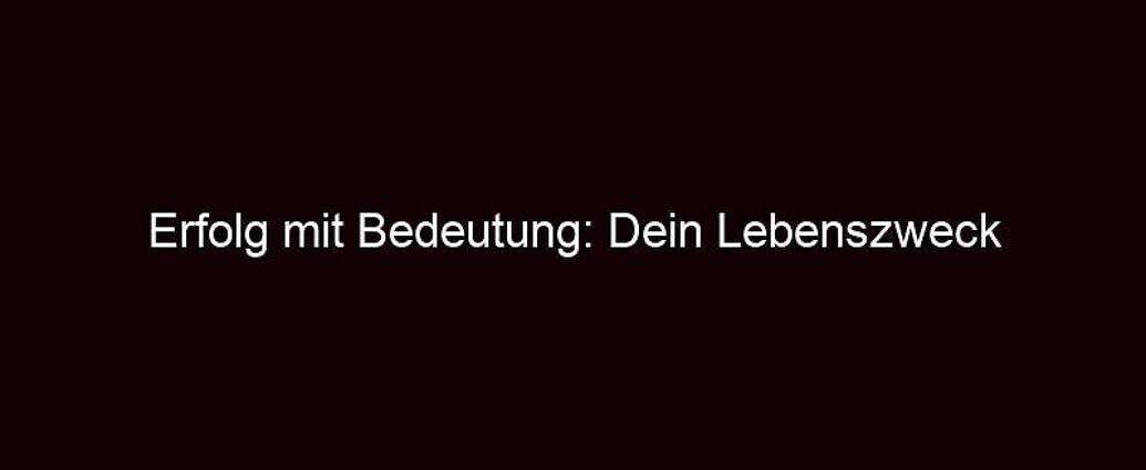 Erfolg Mit Bedeutung: Dein Lebenszweck