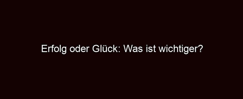 Erfolg Oder Glück: Was Ist Wichtiger?