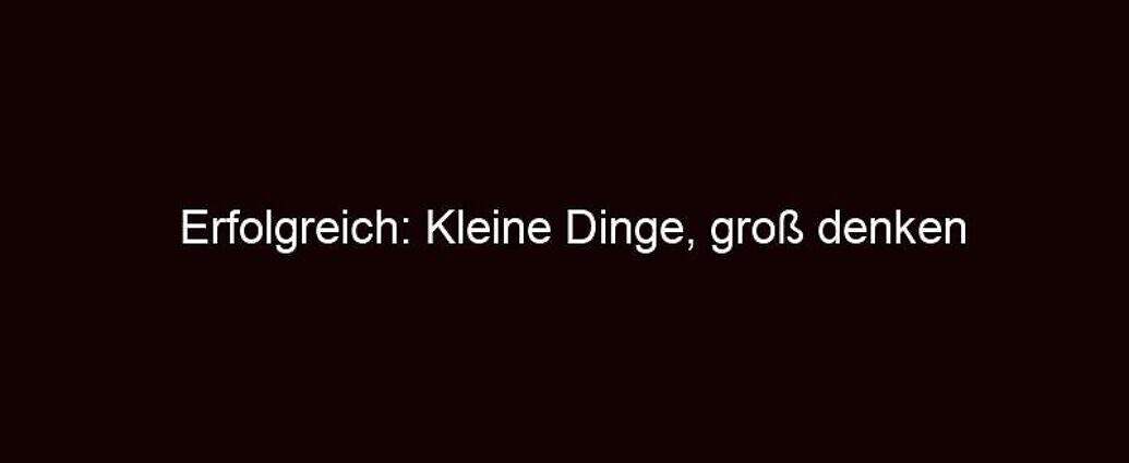 Erfolgreich: Kleine Dinge, Groß Denken