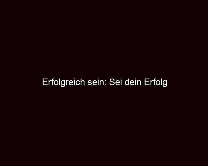 Erfolgreich Sein: Sei Dein Erfolg