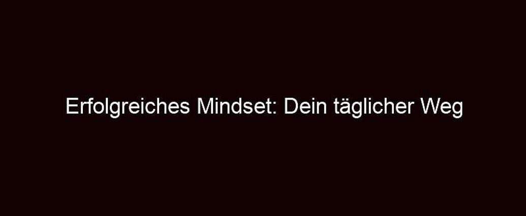 Erfolgreiches Mindset: Dein Täglicher Weg