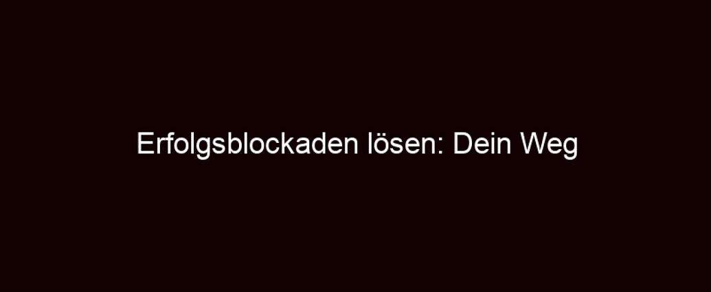 Erfolgsblockaden Lösen: Dein Weg