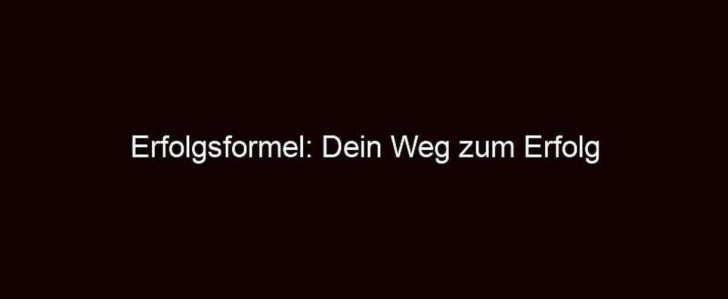 Erfolgsformel: Dein Weg Zum Erfolg