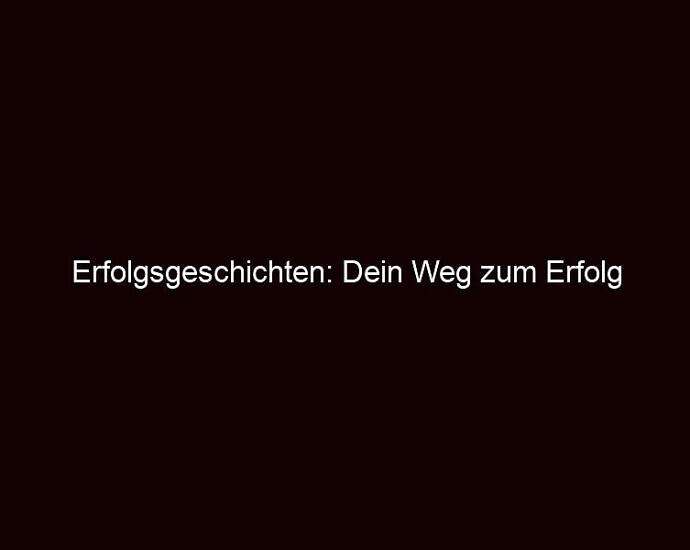 Erfolgsgeschichten: Dein Weg Zum Erfolg