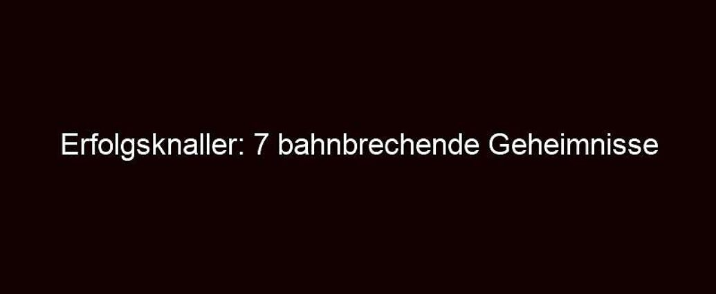 Erfolgsknaller: 7 Bahnbrechende Geheimnisse Enthüllt!