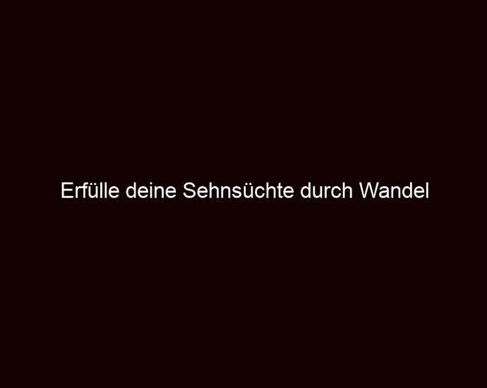 Erfülle Deine Sehnsüchte Durch Wandel