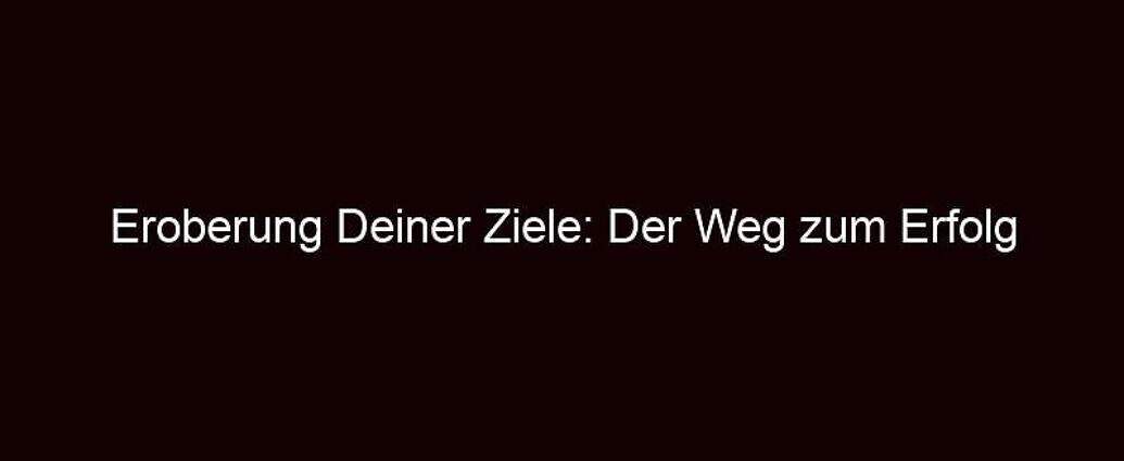 Eroberung Deiner Ziele: Der Weg Zum Erfolg