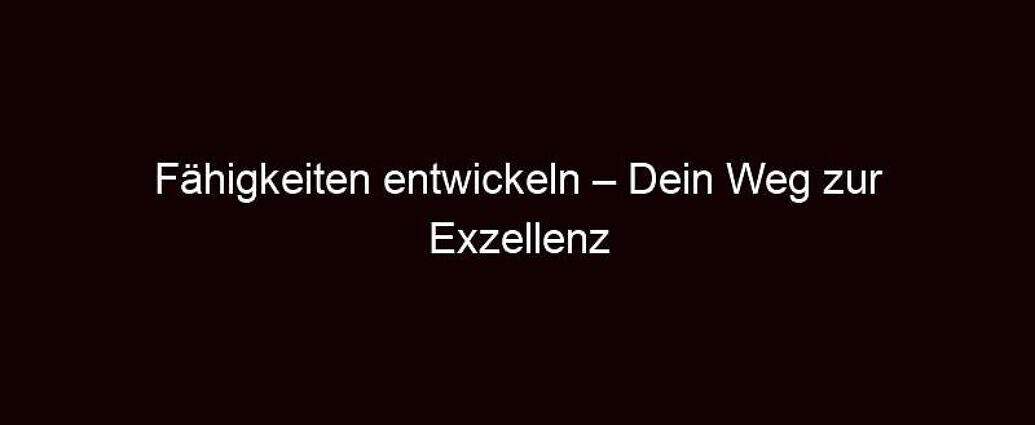 Fähigkeiten Entwickeln – Dein Weg Zur Exzellenz