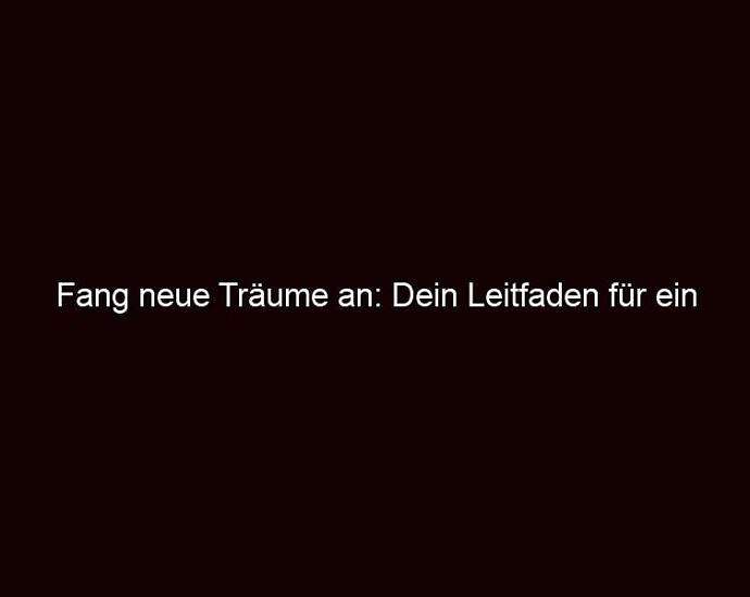 Fang Neue Träume An: Dein Leitfaden Für Ein Erfülltes Leben