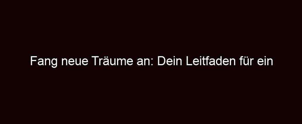 Fang Neue Träume An: Dein Leitfaden Für Ein Erfülltes Leben