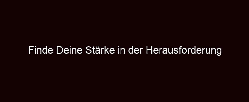 Finde Deine Stärke In Der Herausforderung