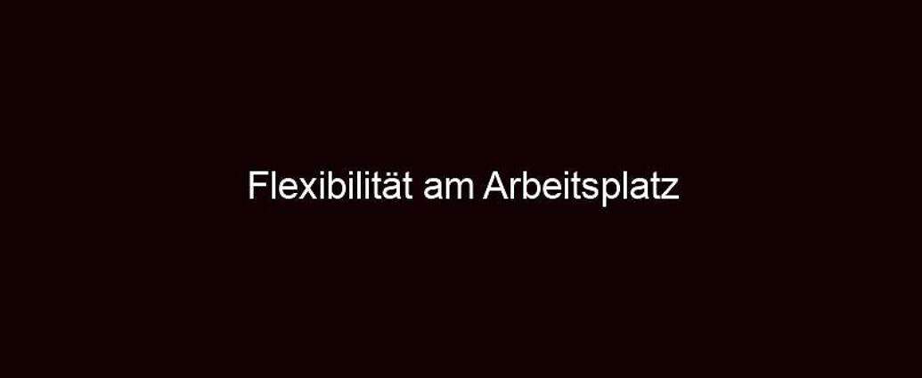 Flexibilität Am Arbeitsplatz