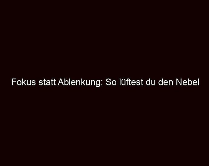 Fokus Statt Ablenkung: So Lüftest Du Den Nebel