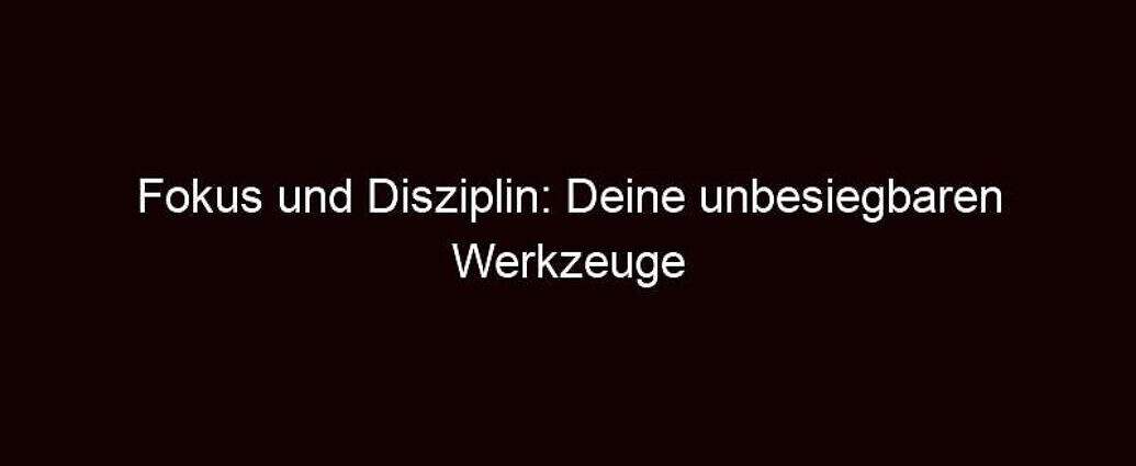 Fokus Und Disziplin: Deine Unbesiegbaren Werkzeuge