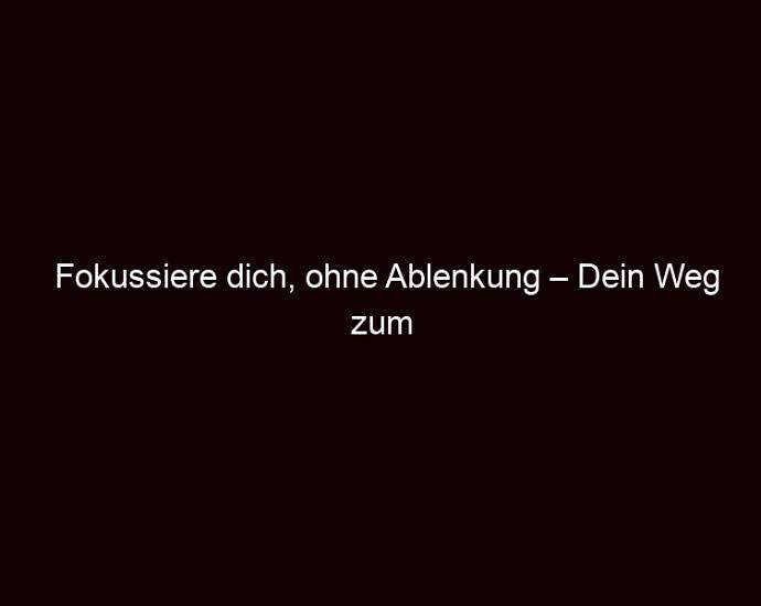 Fokussiere Dich, Ohne Ablenkung – Dein Weg Zum Erfolg