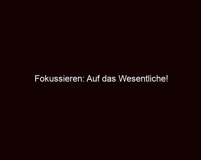 Fokussieren: Auf Das Wesentliche!