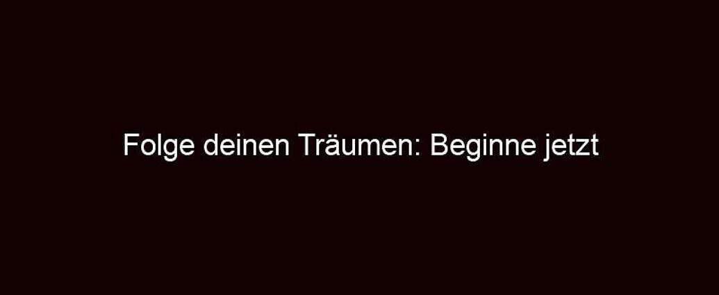 Folge Deinen Träumen: Beginne Jetzt