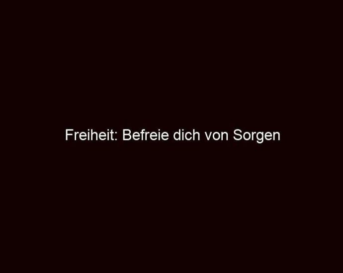 Freiheit: Befreie Dich Von Sorgen