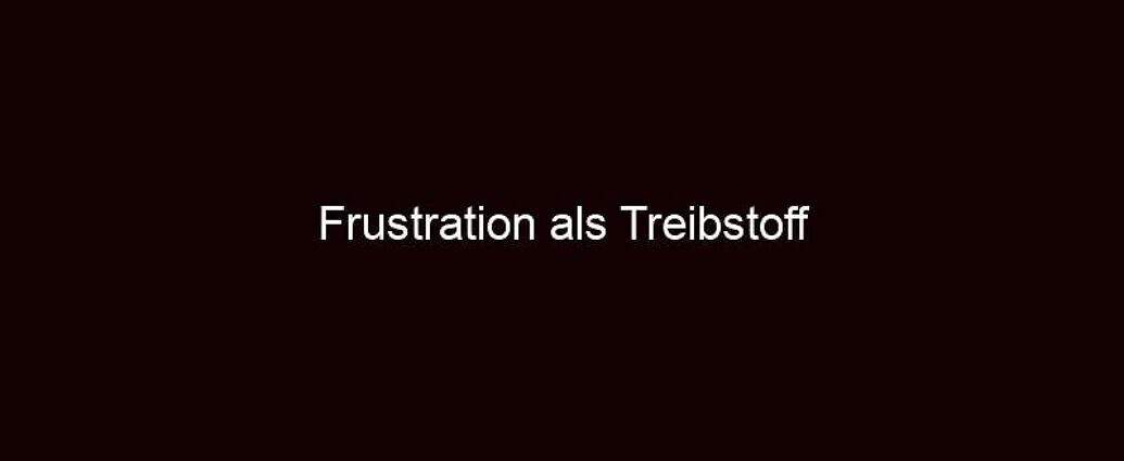 Frustration Als Treibstoff