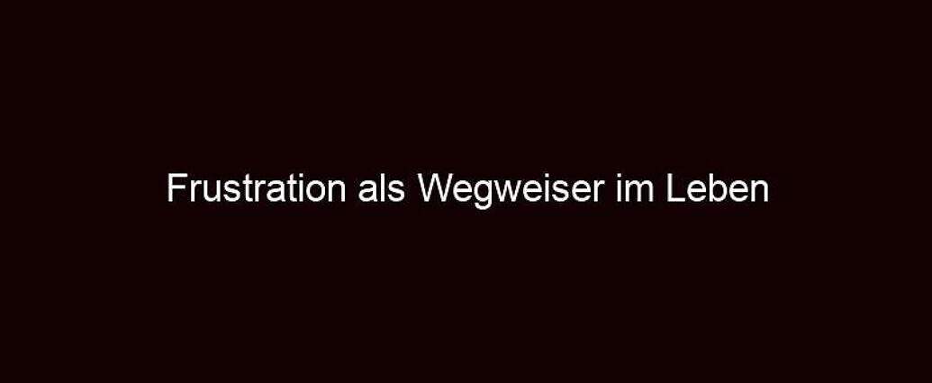 Frustration Als Wegweiser Im Leben