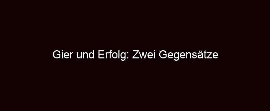 Gier Und Erfolg: Zwei Gegensätze