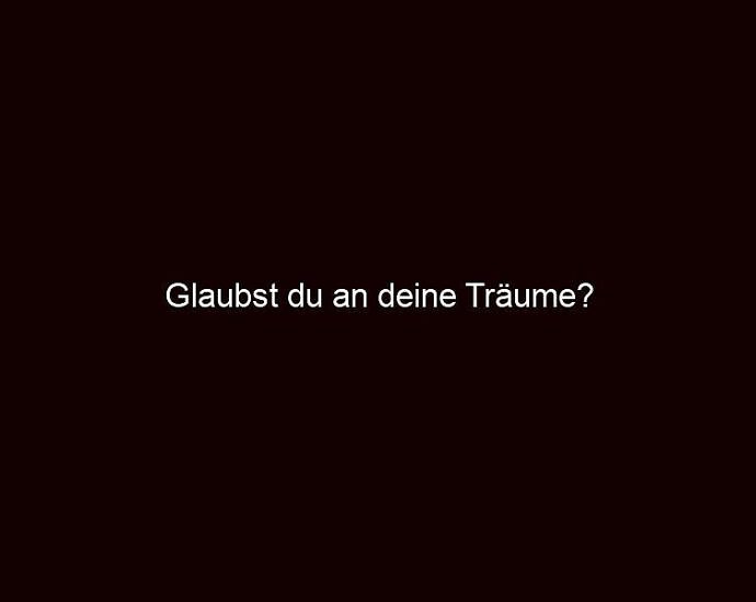 Glaubst Du An Deine Träume?