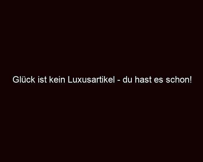 Glück Ist Kein Luxusartikel Du Hast Es Schon!