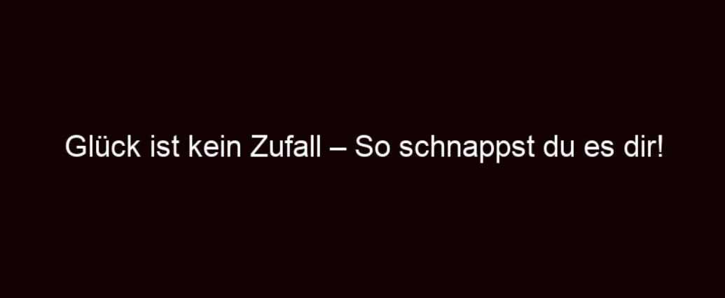 Glück Ist Kein Zufall – So Schnappst Du Es Dir!