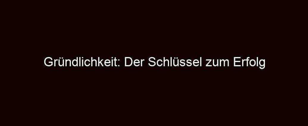 Gründlichkeit: Der Schlüssel Zum Erfolg