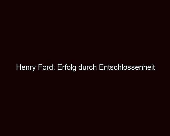 Henry Ford: Erfolg Durch Entschlossenheit