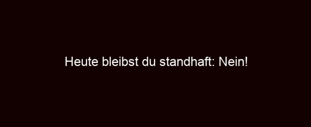 Heute Bleibst Du Standhaft: Nein!