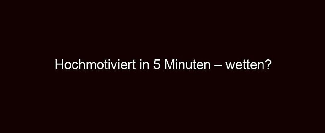 Hochmotiviert In 5 Minuten – Wetten?