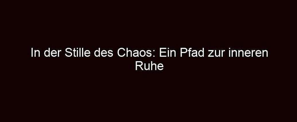 In Der Stille Des Chaos: Ein Pfad Zur Inneren Ruhe