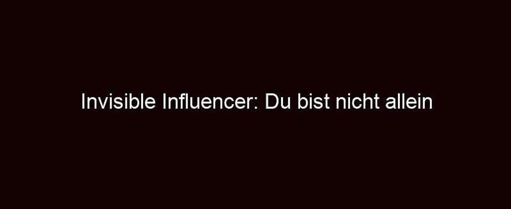 Invisible Influencer: Du Bist Nicht Allein