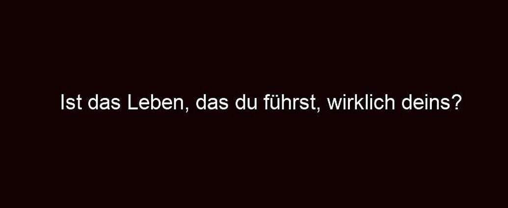 Ist Das Leben, Das Du Führst, Wirklich Deins?