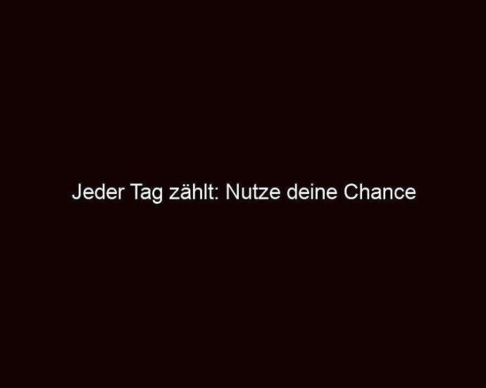 Jeder Tag Zählt: Nutze Deine Chance