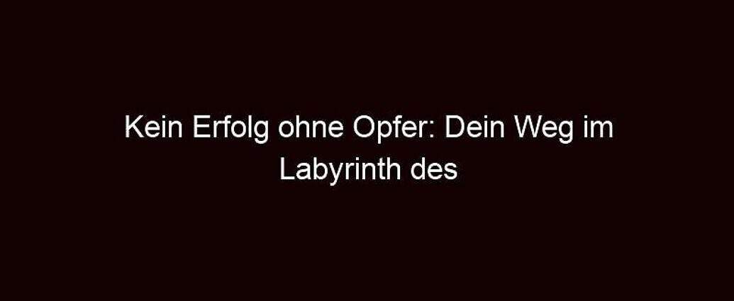 Kein Erfolg Ohne Opfer: Dein Weg Im Labyrinth Des Lebens