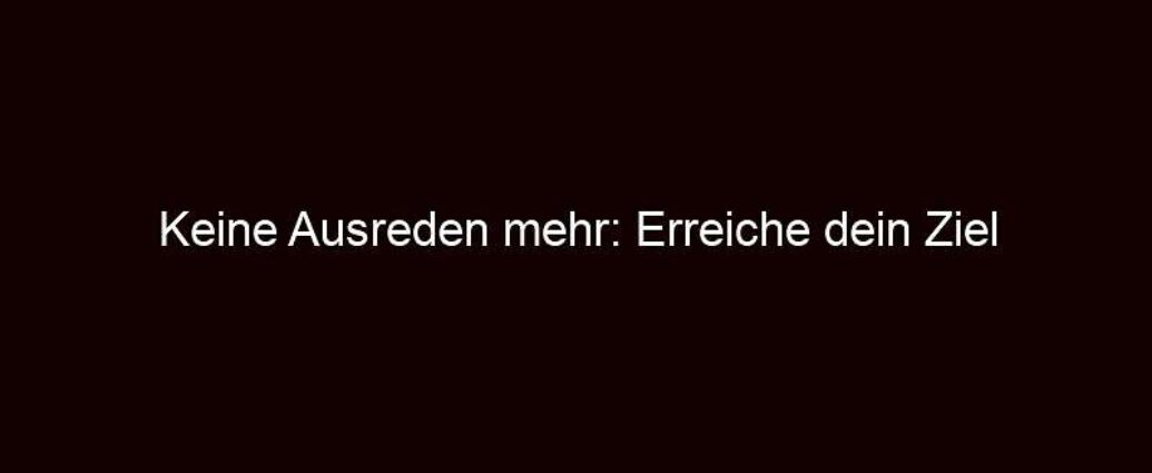 Keine Ausreden Mehr: Erreiche Dein Ziel