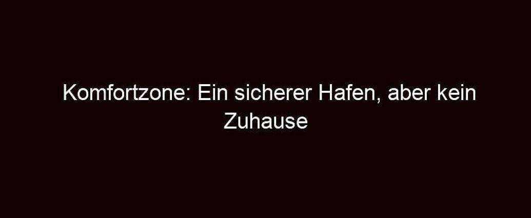 Komfortzone: Ein Sicherer Hafen, Aber Kein Zuhause