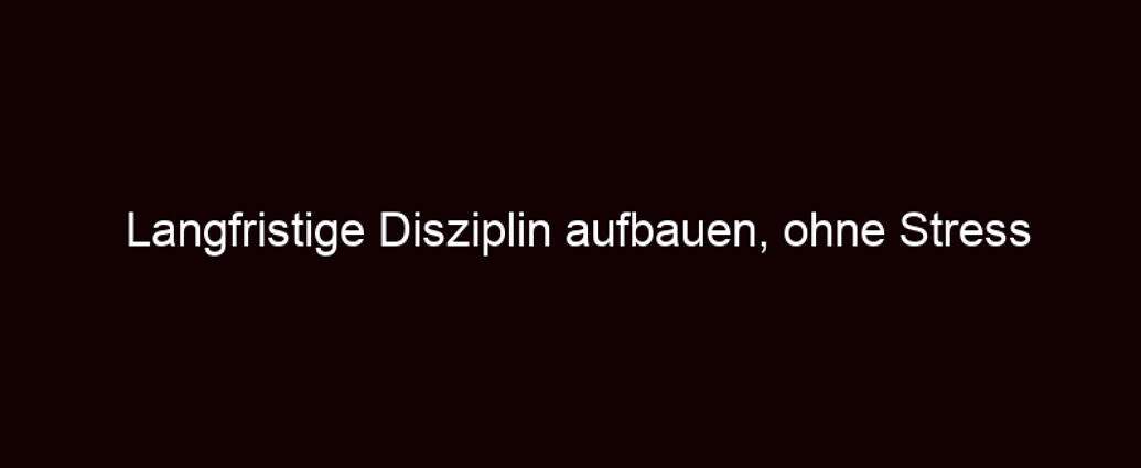 Langfristige Disziplin Aufbauen, Ohne Stress