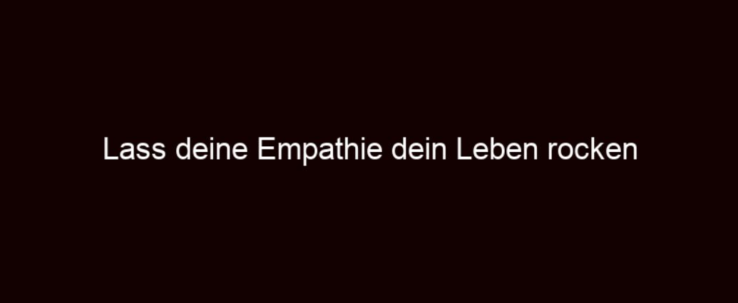 Lass Deine Empathie Dein Leben Rocken