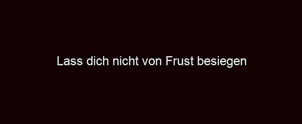 Lass Dich Nicht Von Frust Besiegen