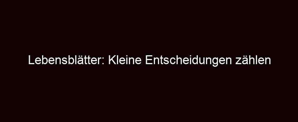 Lebensblätter: Kleine Entscheidungen Zählen