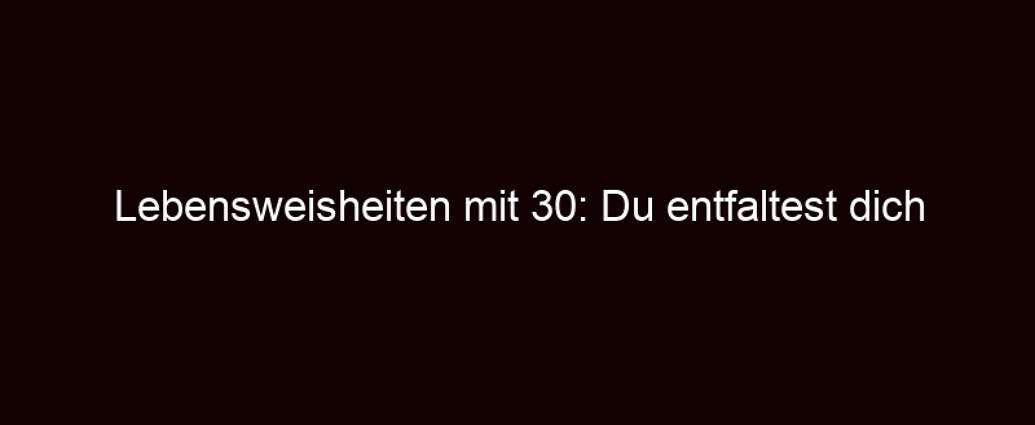 Lebensweisheiten Mit 30: Du Entfaltest Dich