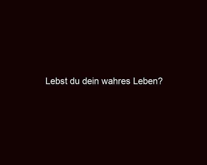 Lebst Du Dein Wahres Leben?