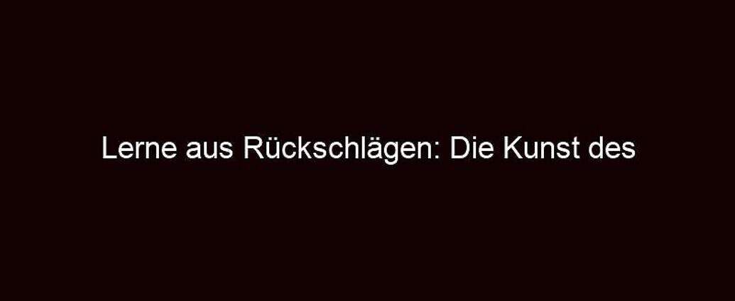 Lerne Aus Rückschlägen: Die Kunst Des Resilienten Denkens