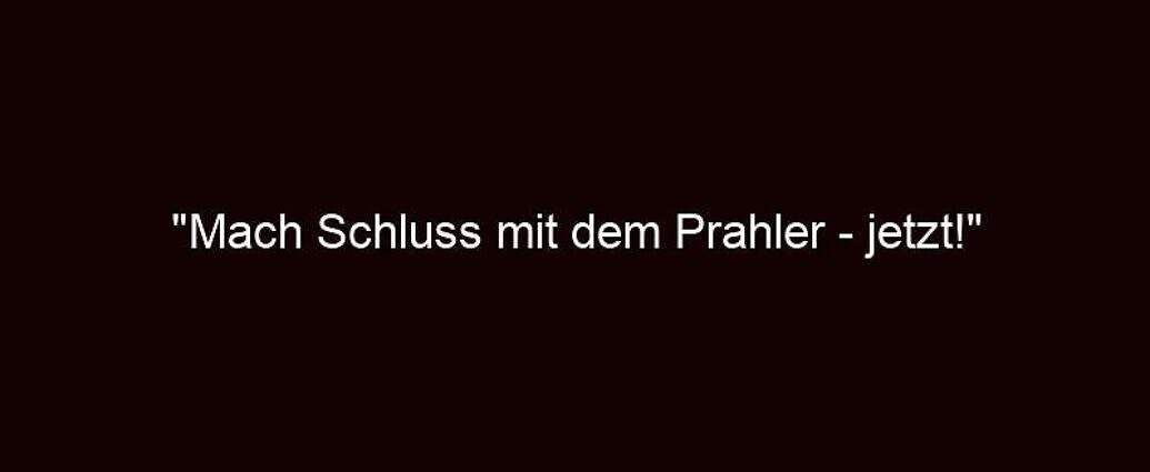 "mach Schluss Mit Dem Prahler Jetzt!"