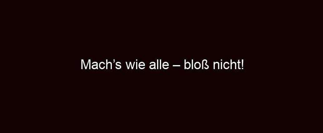 Mach’s Wie Alle – Bloß Nicht!