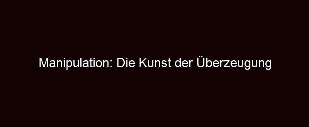 Manipulation: Die Kunst Der Überzeugung